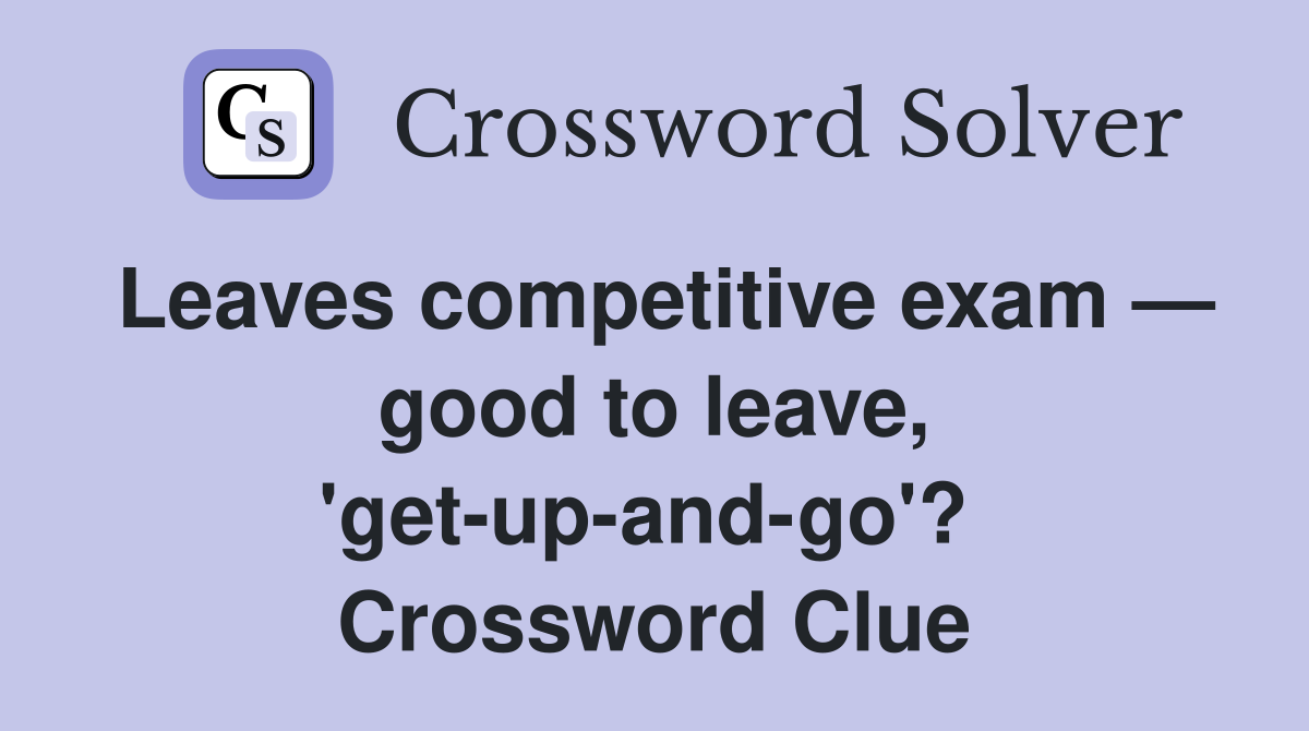 Leaves competitive exam — good to leave, 'get-up-and-go'?  Crossword Clue