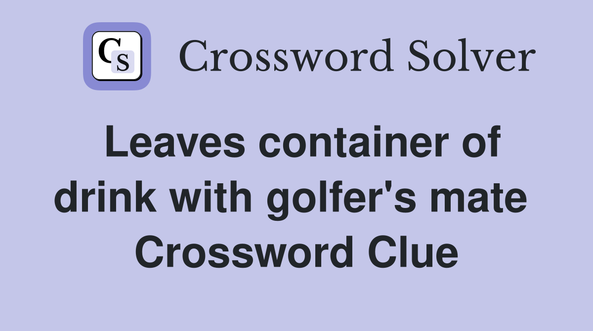 Leaves container of drink with golfer's mate  Crossword Clue