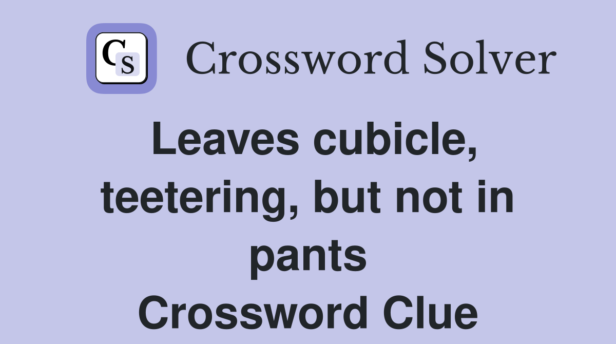 Leaves cubicle, teetering, but not in pants Crossword Clue
