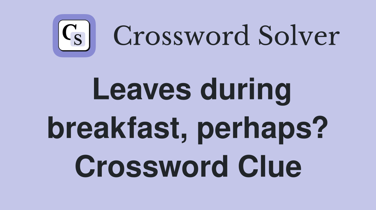 Leaves during breakfast, perhaps? Crossword Clue