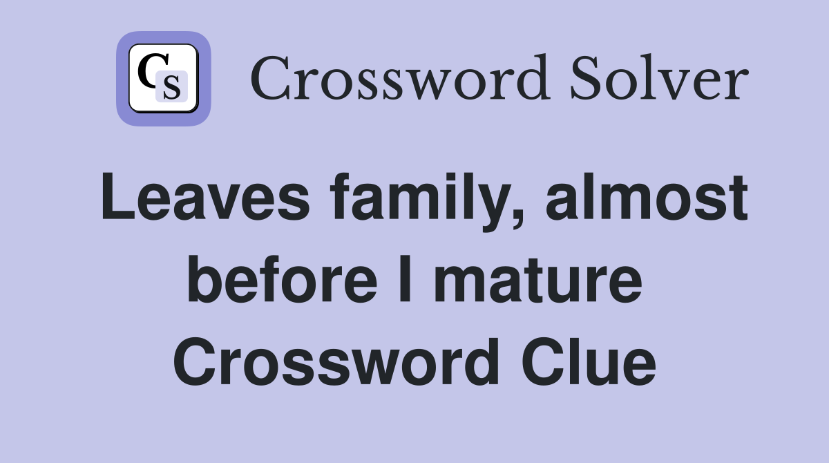 Leaves family, almost before I mature Crossword Clue