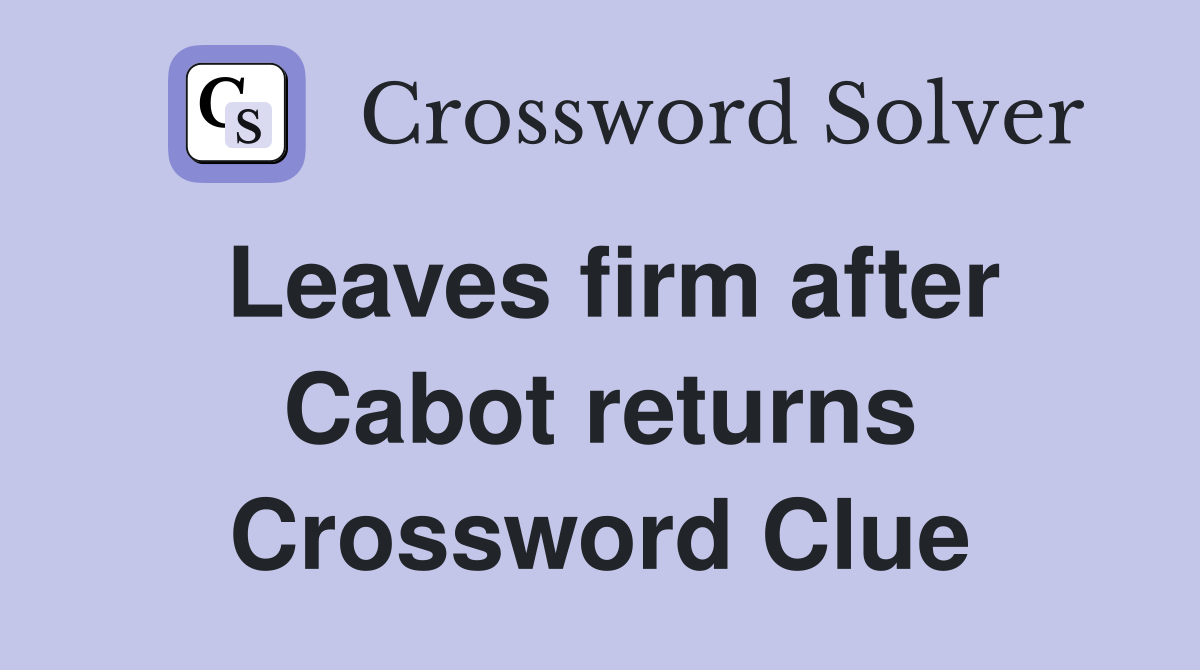 Leaves firm after Cabot returns Crossword Clue