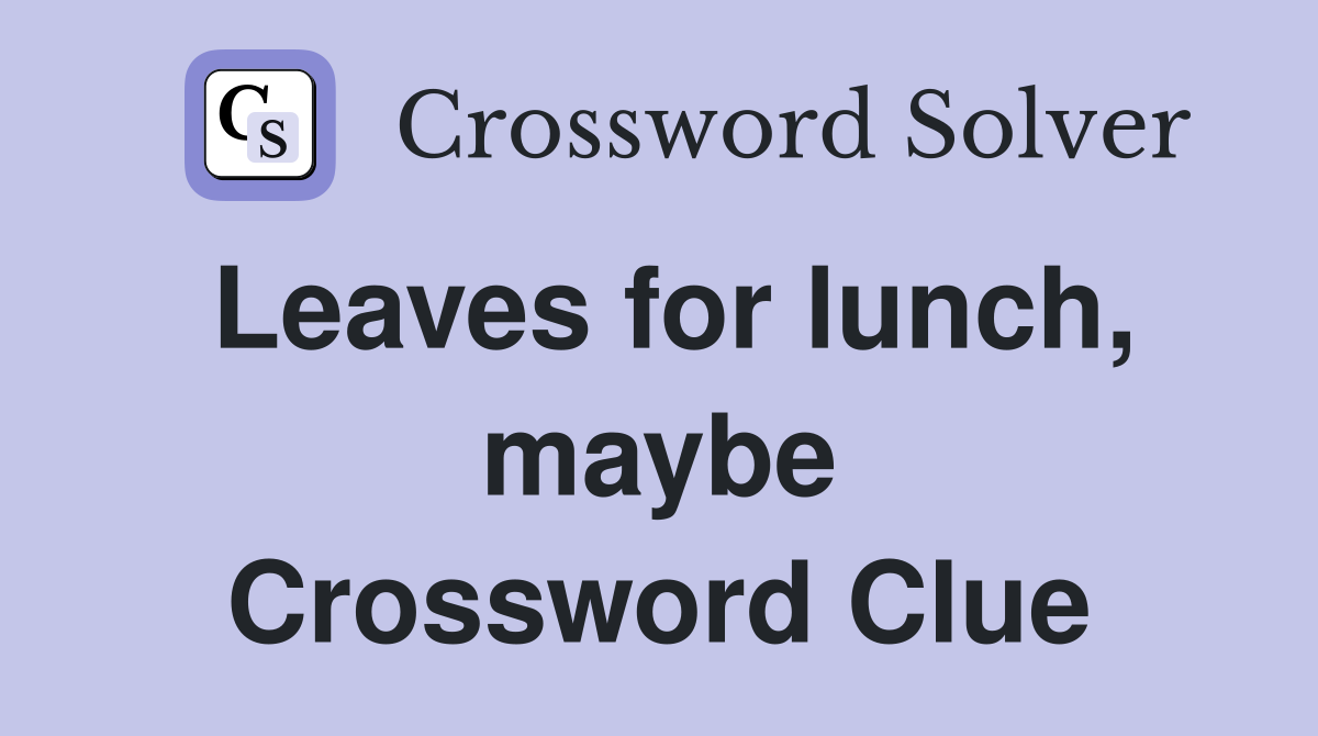 Leaves for lunch, maybe Crossword Clue