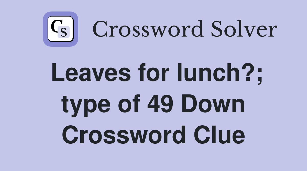 Leaves for lunch?; type of 49 Down Crossword Clue
