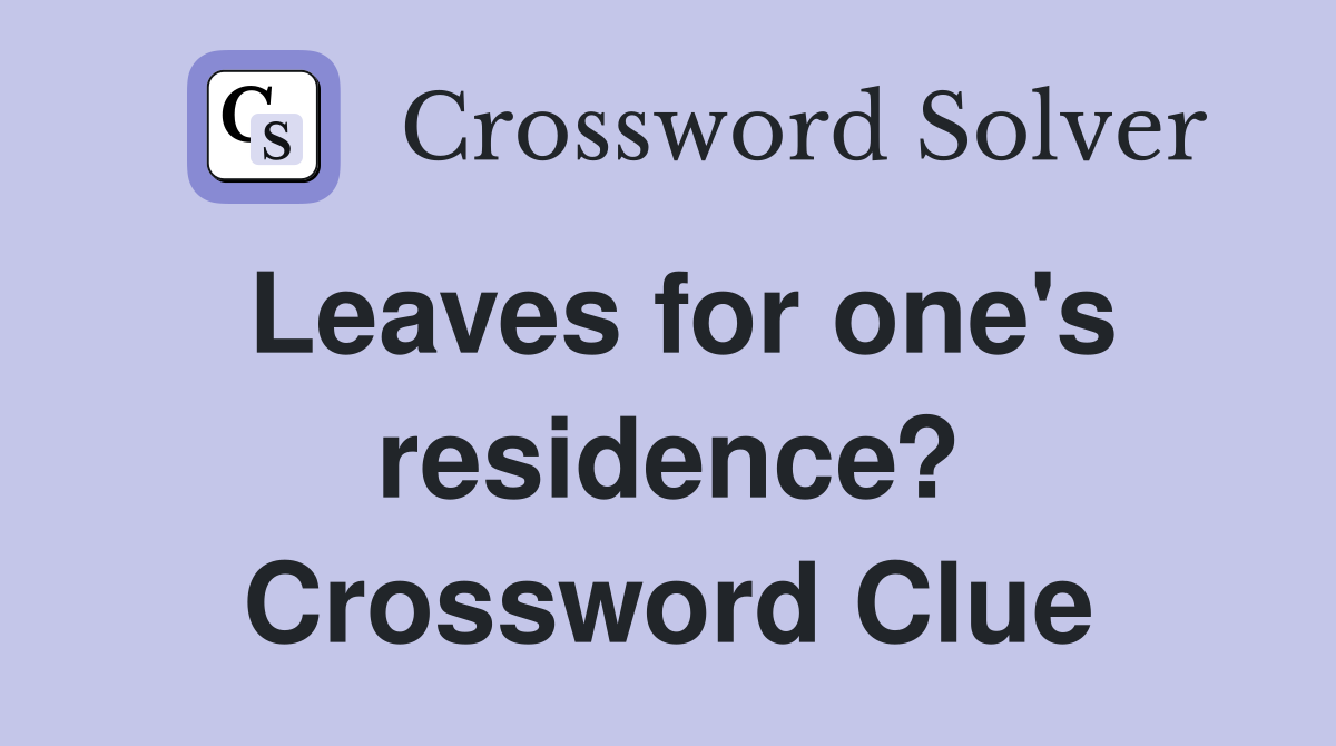 Leaves for one's residence? Crossword Clue