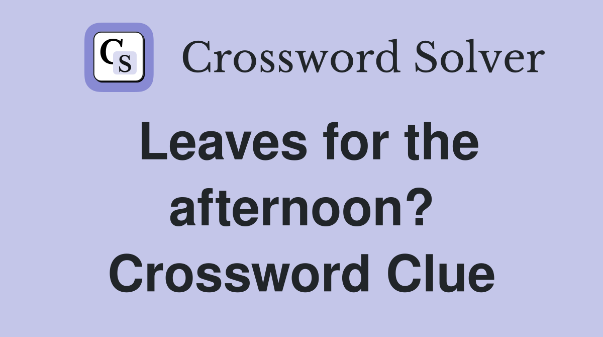 Leaves for the afternoon? Crossword Clue