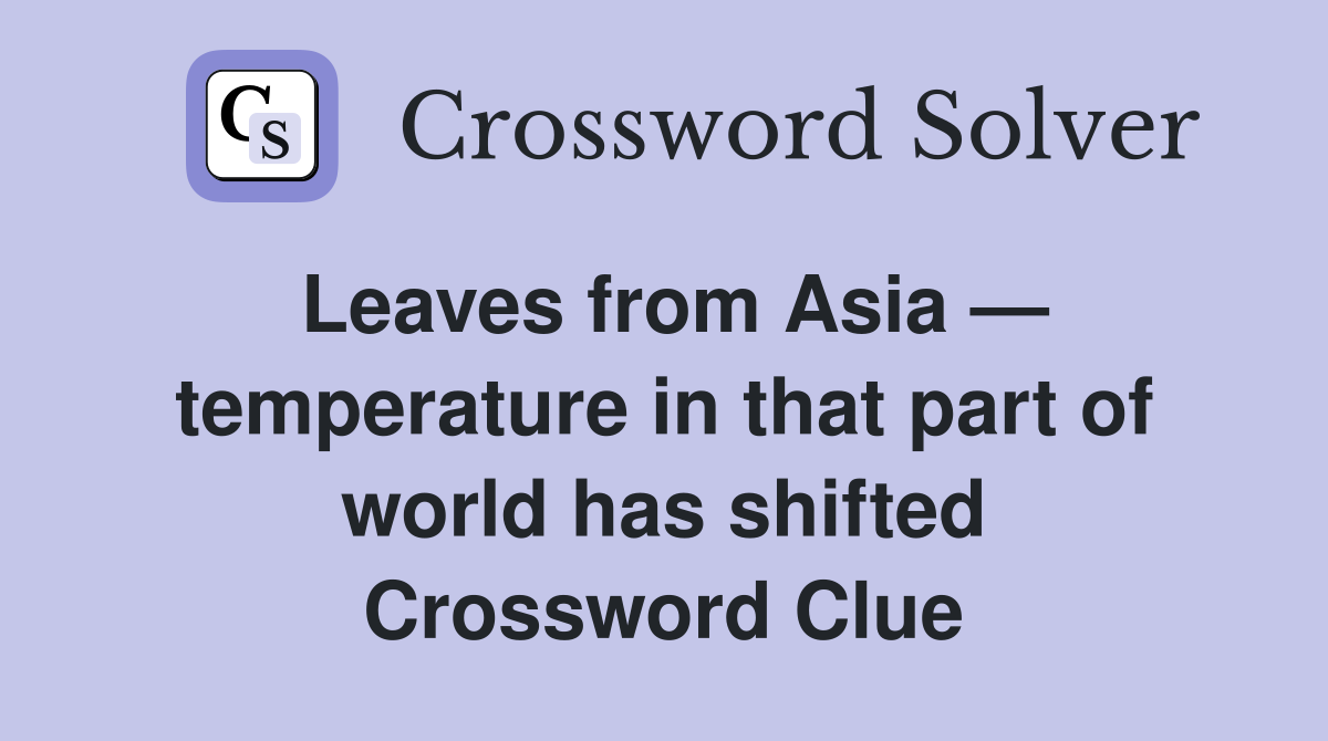 Leaves from Asia — temperature in that part of world has shifted Crossword Clue