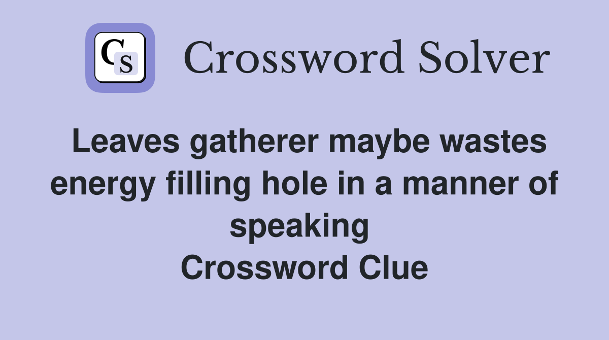 Leaves gatherer maybe wastes energy filling hole in a manner of speaking  Crossword Clue