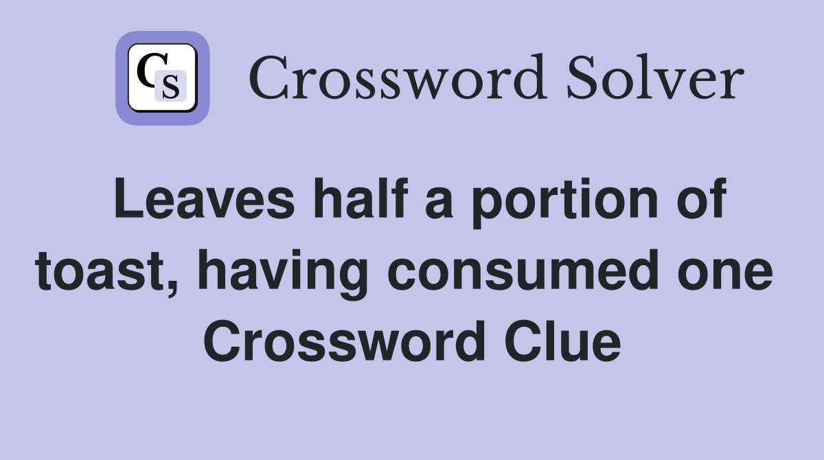 Leaves half a portion of toast, having consumed one  Crossword Clue
