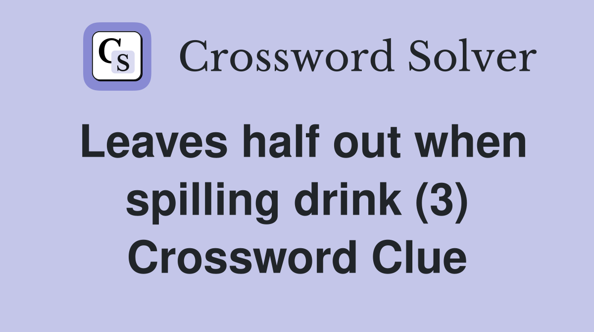 Leaves half out when spilling drink (3) Crossword Clue