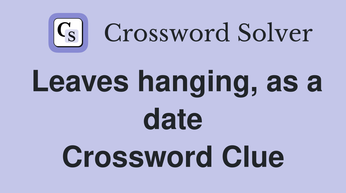 Leaves hanging, as a date Crossword Clue