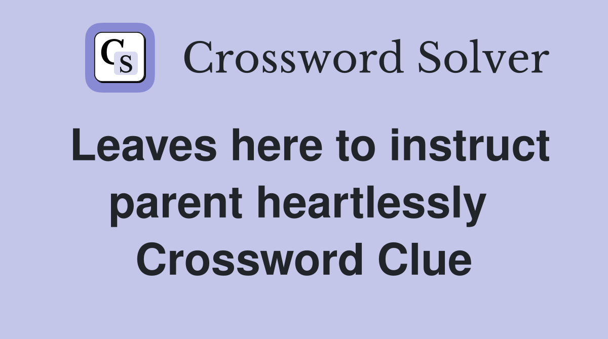 Leaves here to instruct parent heartlessly  Crossword Clue