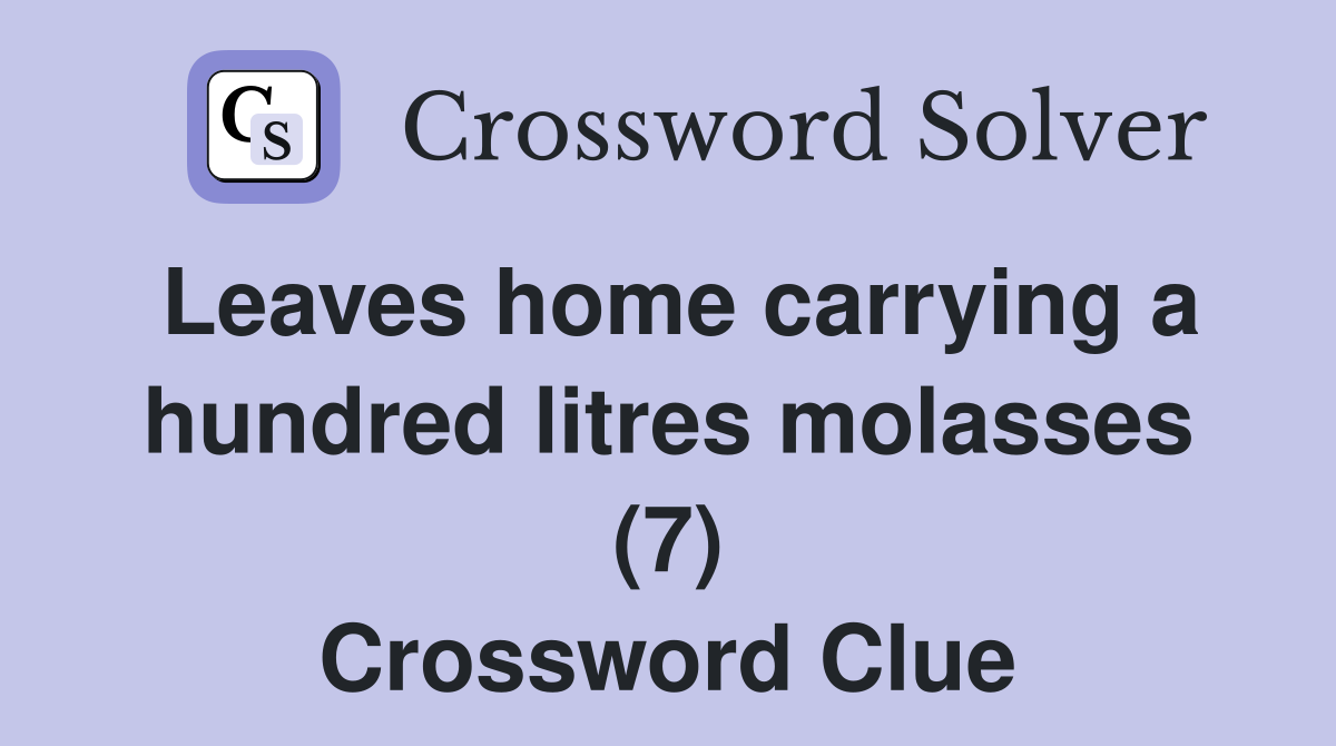 Leaves home carrying a hundred litres molasses (7) Crossword Clue