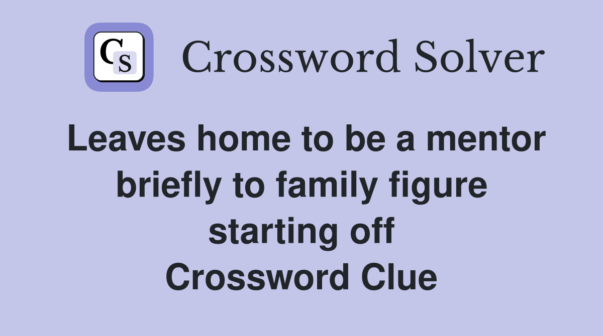 Leaves home to be a mentor briefly to family figure starting off Crossword Clue