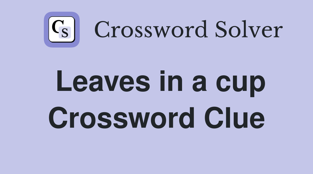 Leaves in a cup Crossword Clue