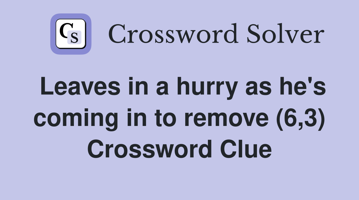 Leaves in a hurry as he's coming in to remove (6,3) Crossword Clue