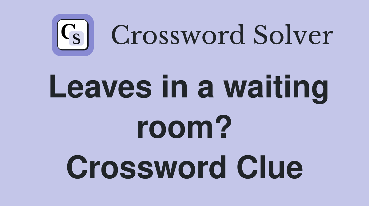 Leaves in a waiting room? Crossword Clue