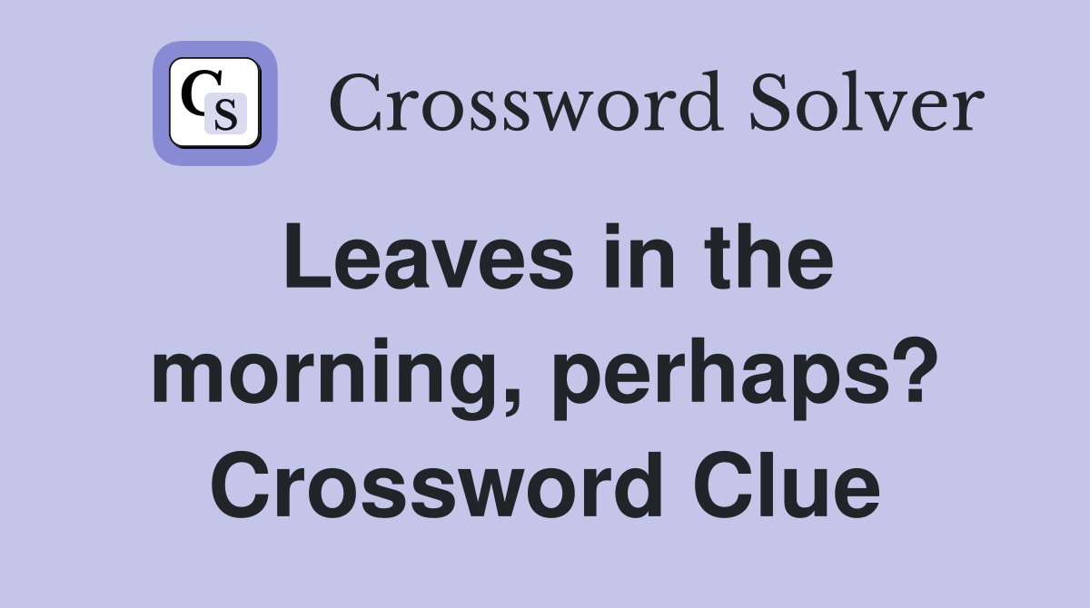 Leaves in the morning, perhaps? Crossword Clue