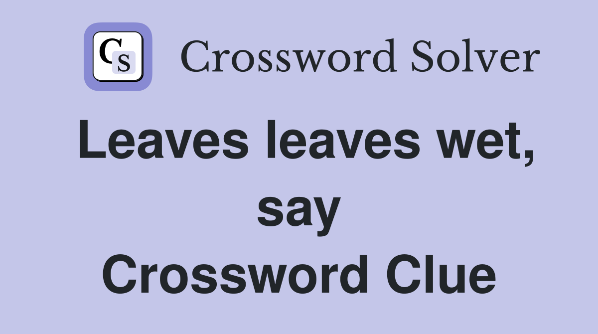 Leaves leaves wet, say Crossword Clue