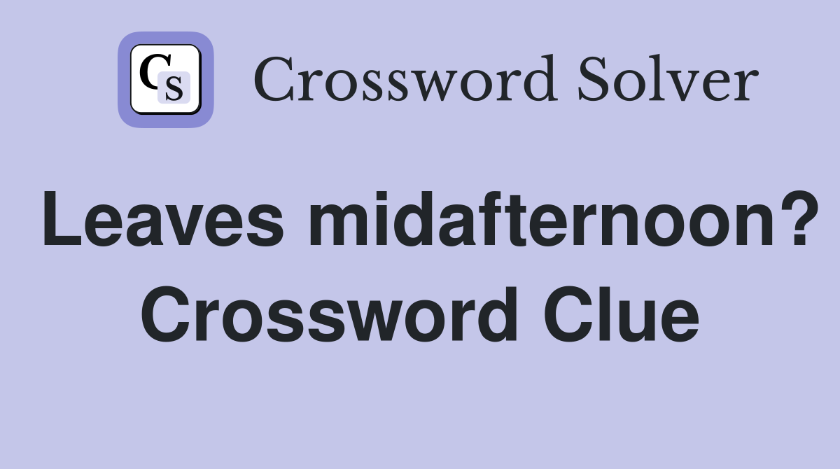 Leaves midafternoon? Crossword Clue