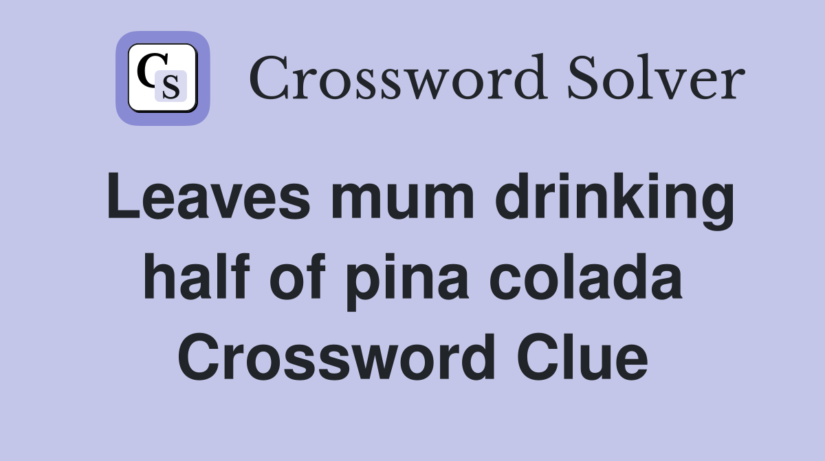 Leaves mum drinking half of pina colada Crossword Clue