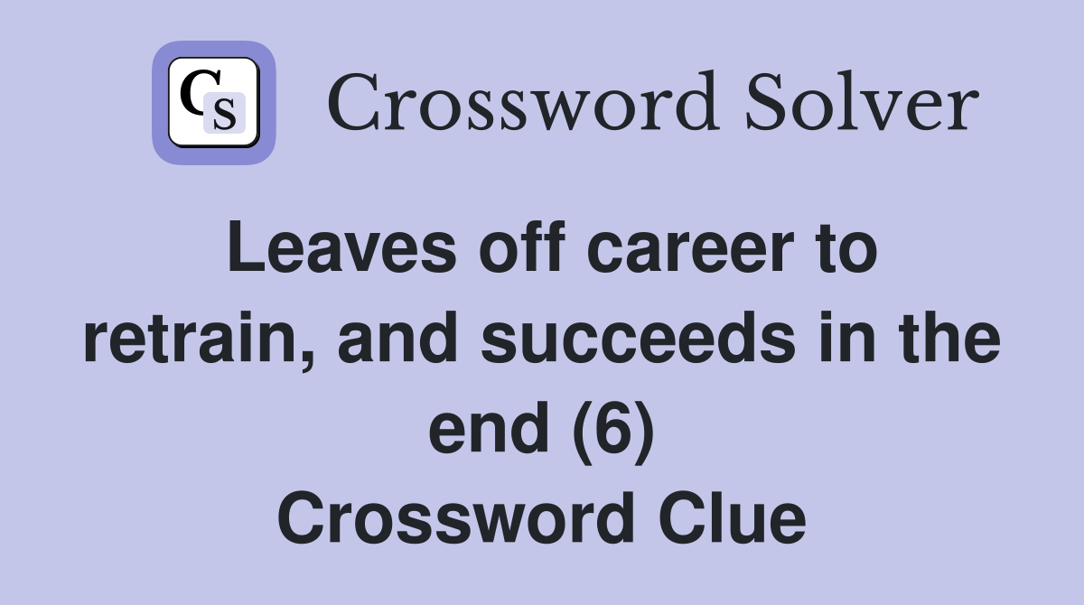Leaves off career to retrain, and succeeds in the end (6) Crossword Clue