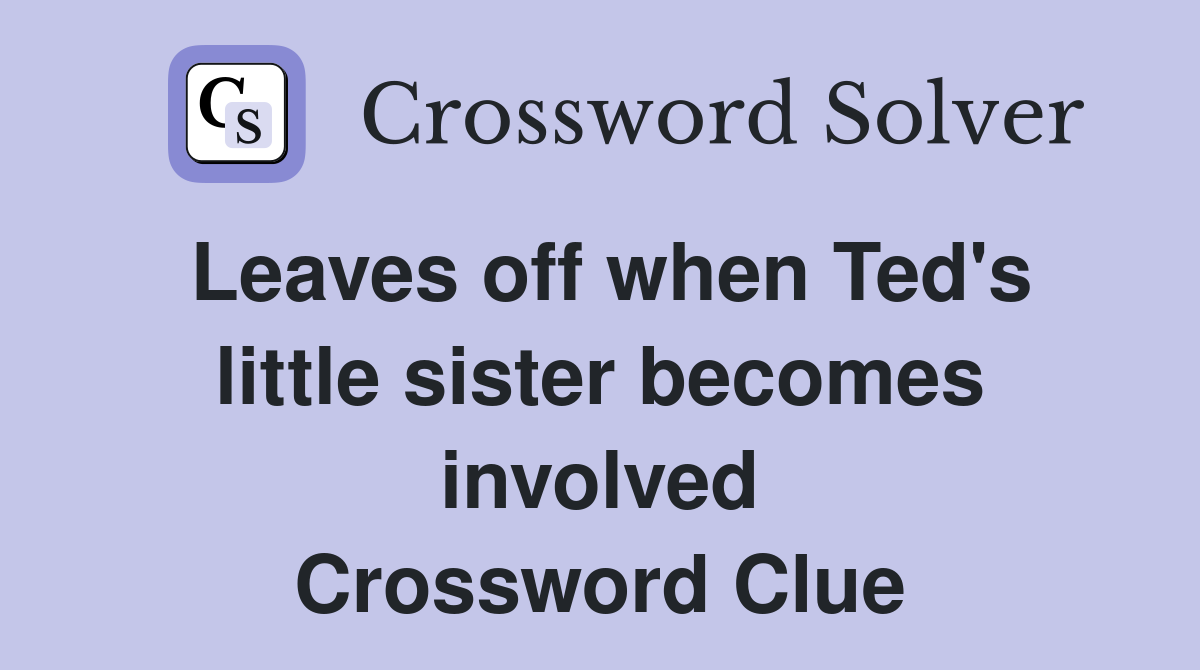 Leaves off when Ted's little sister becomes involved Crossword Clue