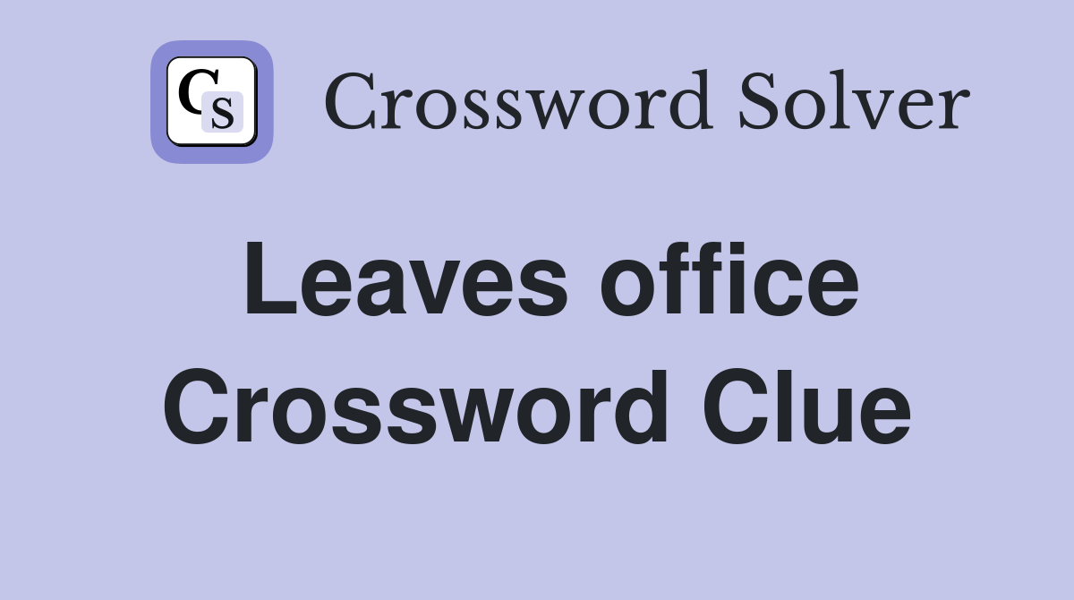 Leaves office Crossword Clue