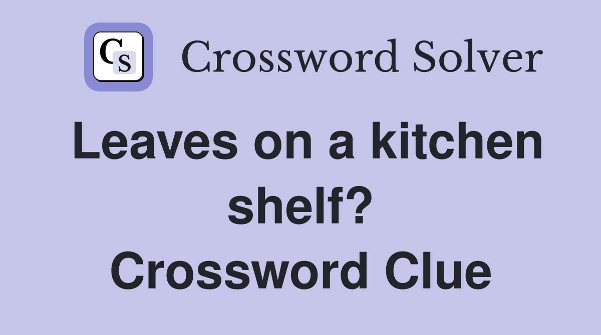 Leaves on a kitchen shelf? Crossword Clue