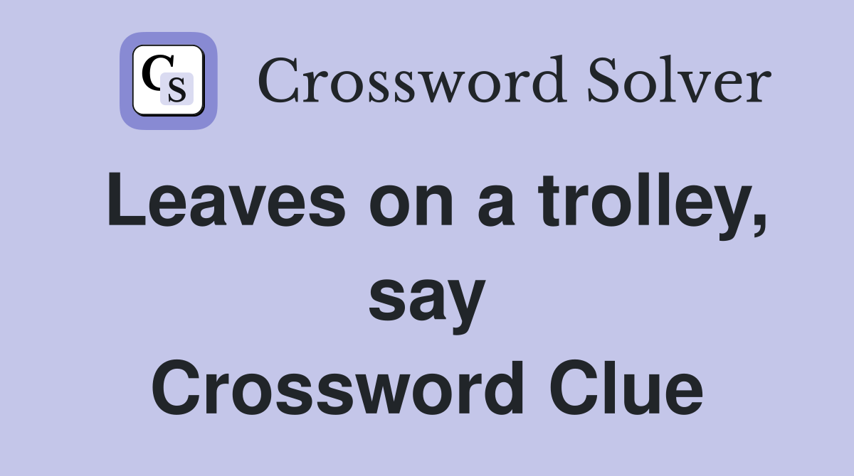 Leaves on a trolley, say Crossword Clue