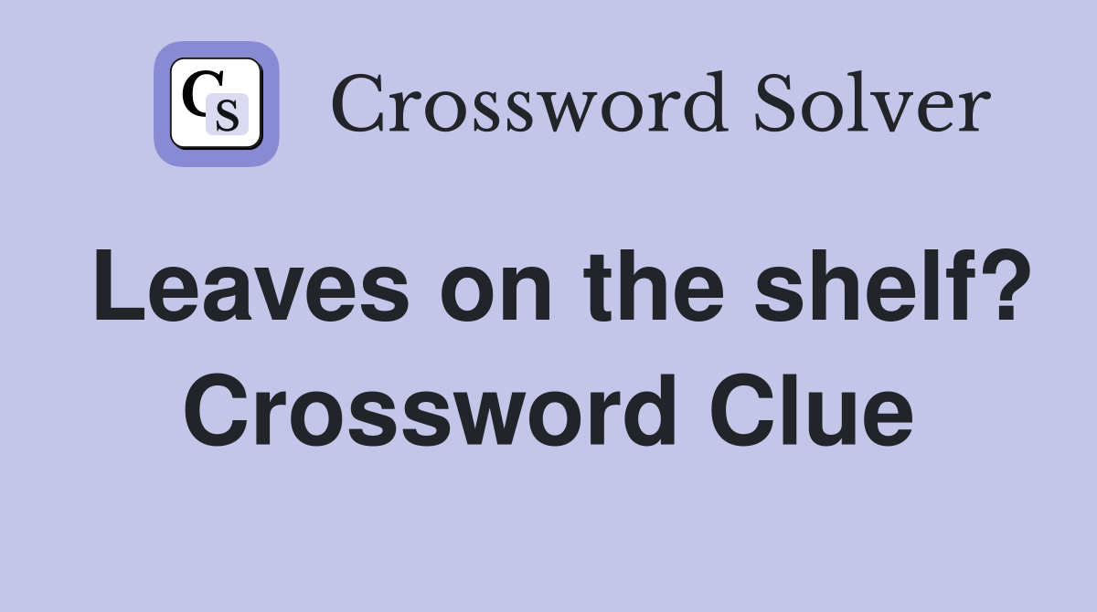 Leaves on the shelf? Crossword Clue