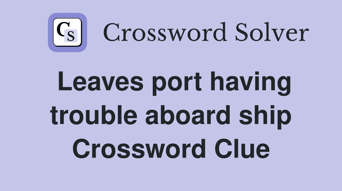 Leaves port having trouble aboard ship Crossword Clue