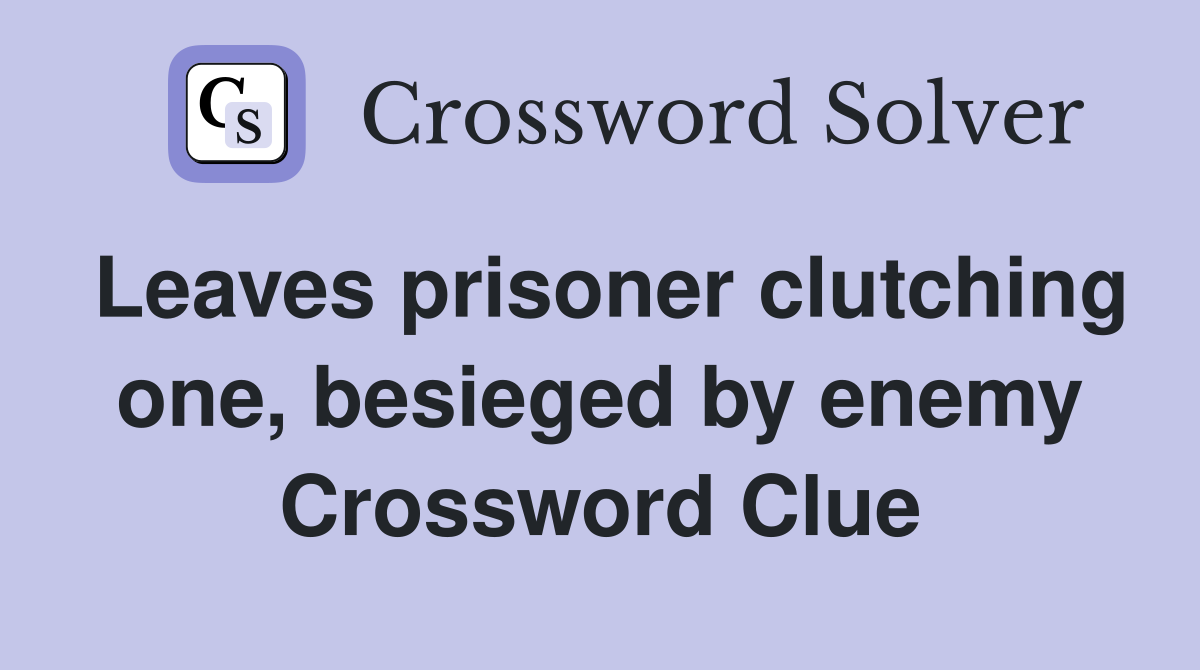 Leaves prisoner clutching one, besieged by enemy Crossword Clue