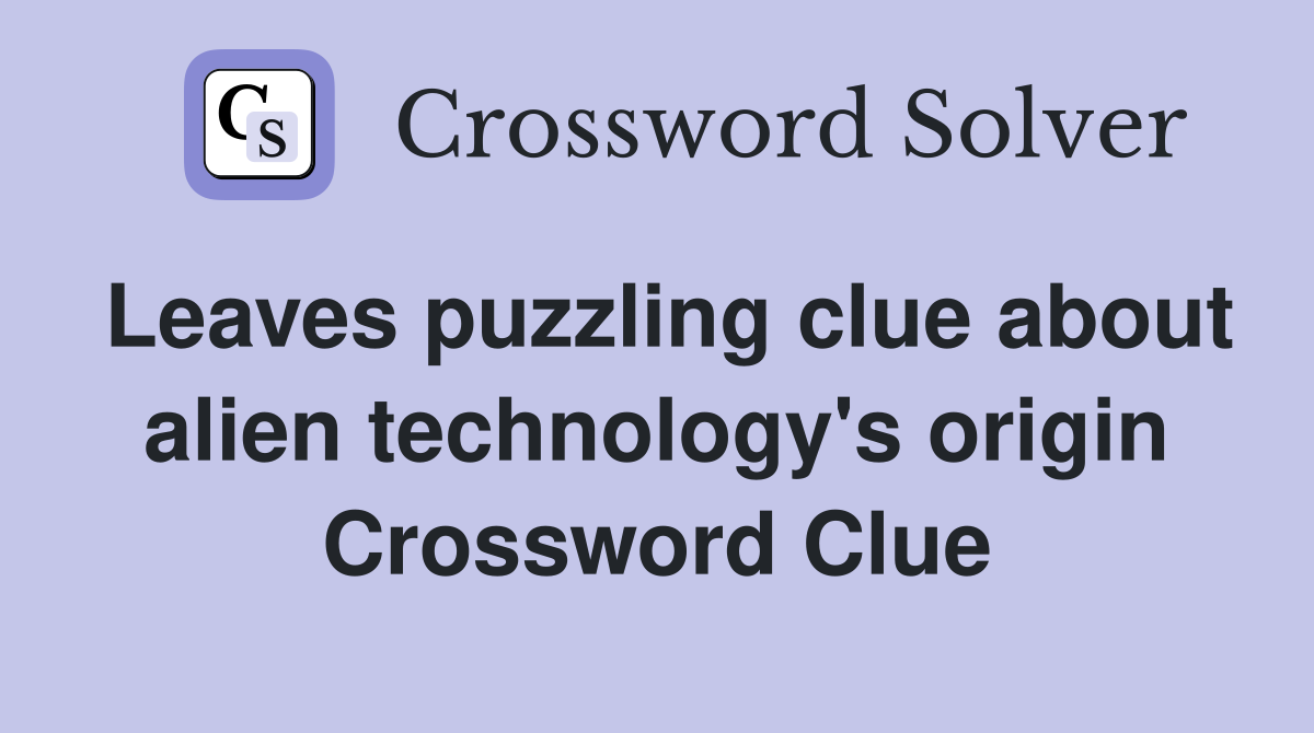 Leaves puzzling clue about alien technology's origin Crossword Clue