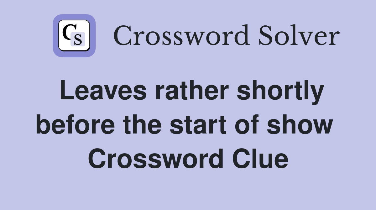 Leaves rather shortly before the start of show  Crossword Clue