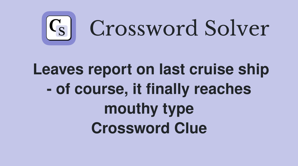 Leaves report on last cruise ship - of course, it finally reaches mouthy type Crossword Clue