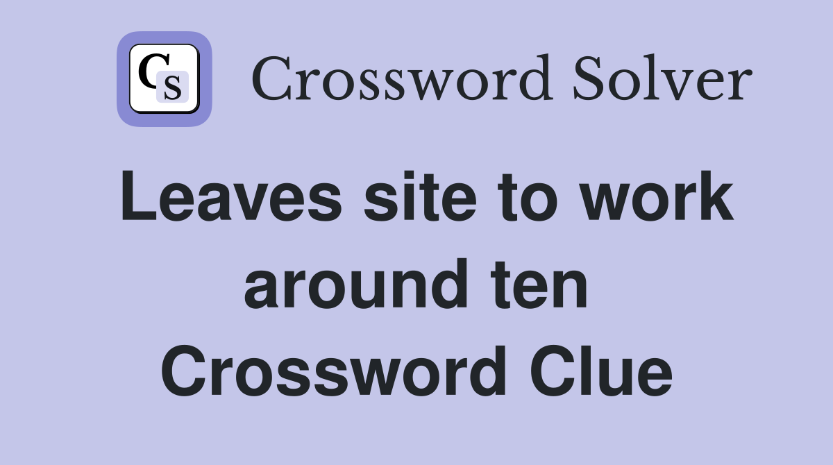 Leaves site to work around ten Crossword Clue