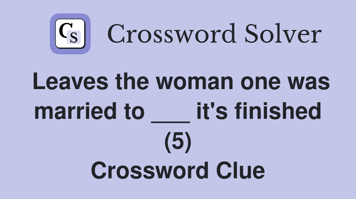 Leaves the woman one was married to ___ it's finished (5) Crossword Clue