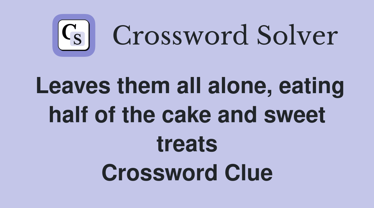 Leaves them all alone, eating half of the cake and sweet treats Crossword Clue