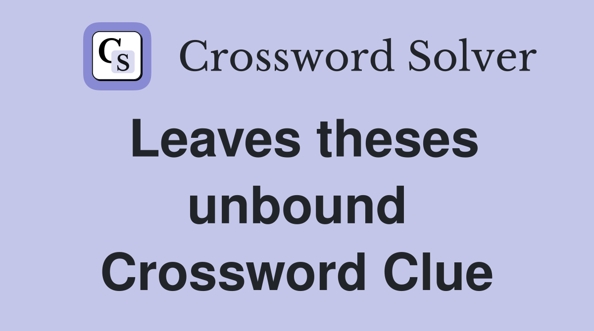 Leaves theses unbound Crossword Clue