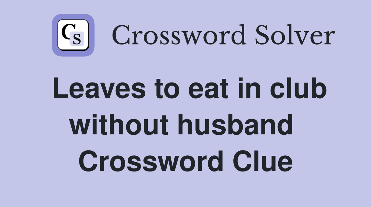 Leaves to eat in club without husband  Crossword Clue