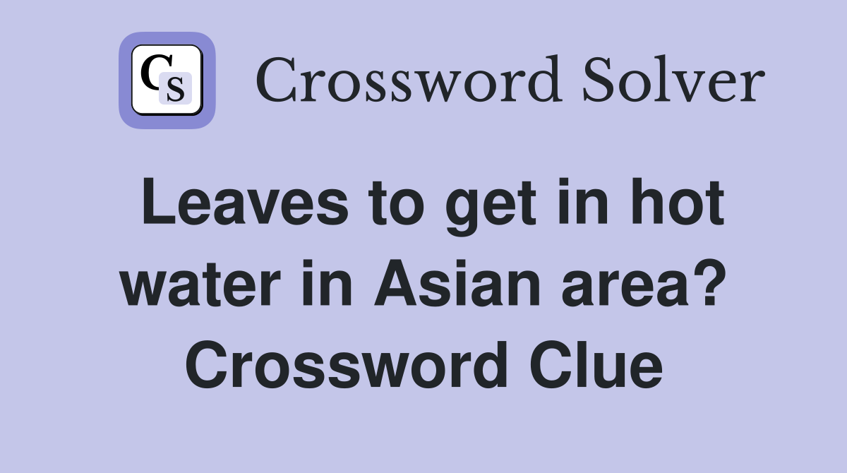 Leaves to get in hot water in Asian area? Crossword Clue