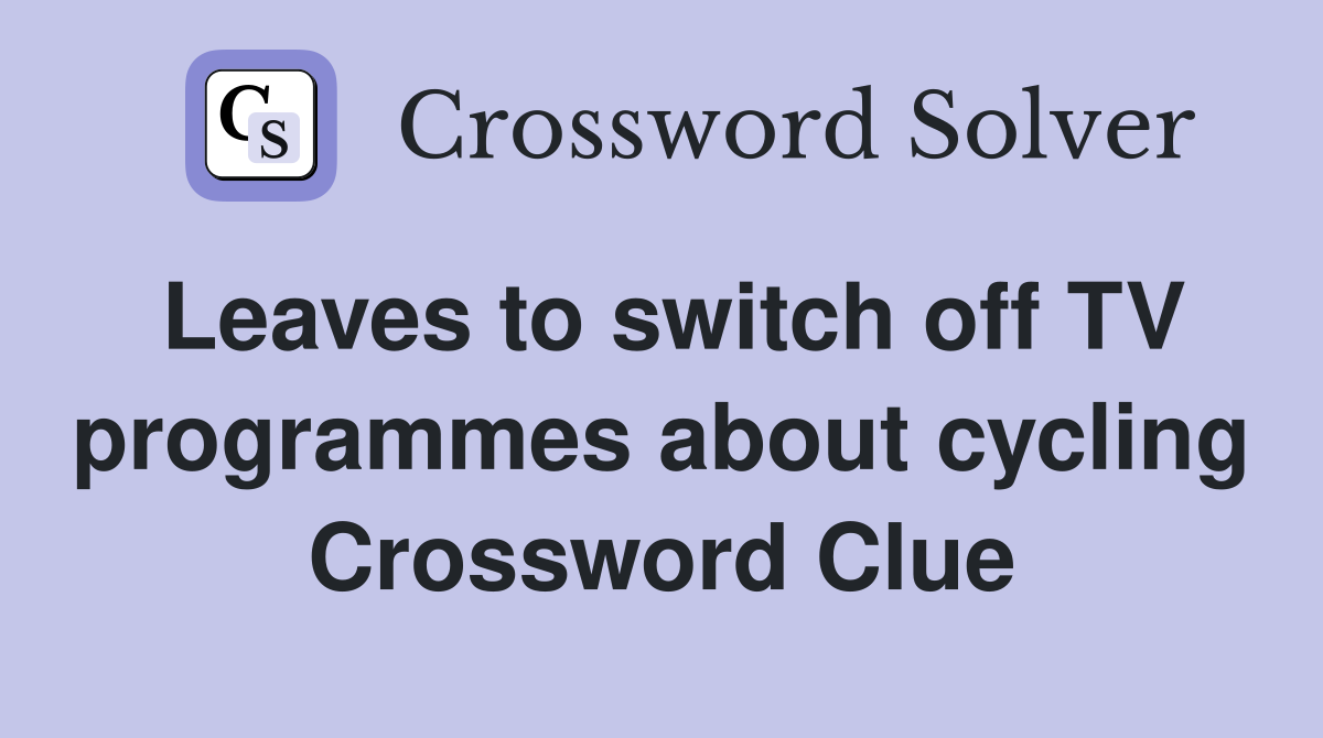 Leaves to switch off TV programmes about cycling Crossword Clue