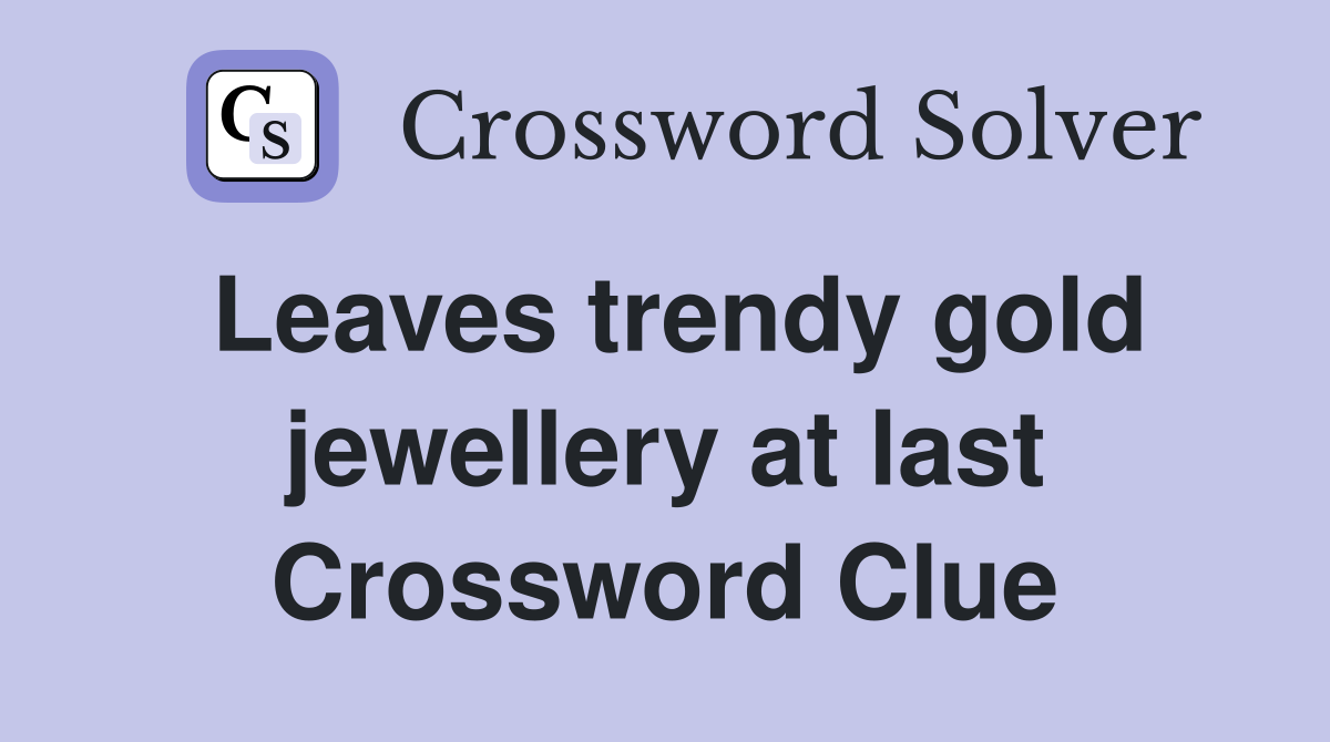 Leaves trendy gold jewellery at last Crossword Clue