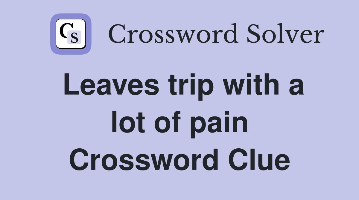 Leaves trip with a lot of pain Crossword Clue