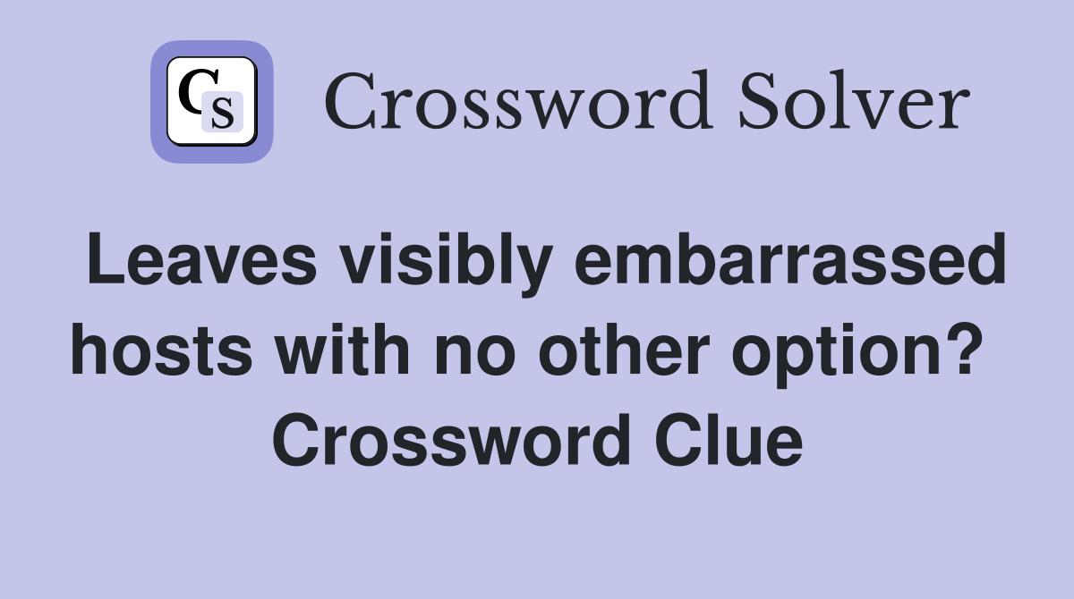 Leaves visibly embarrassed hosts with no other option?  Crossword Clue