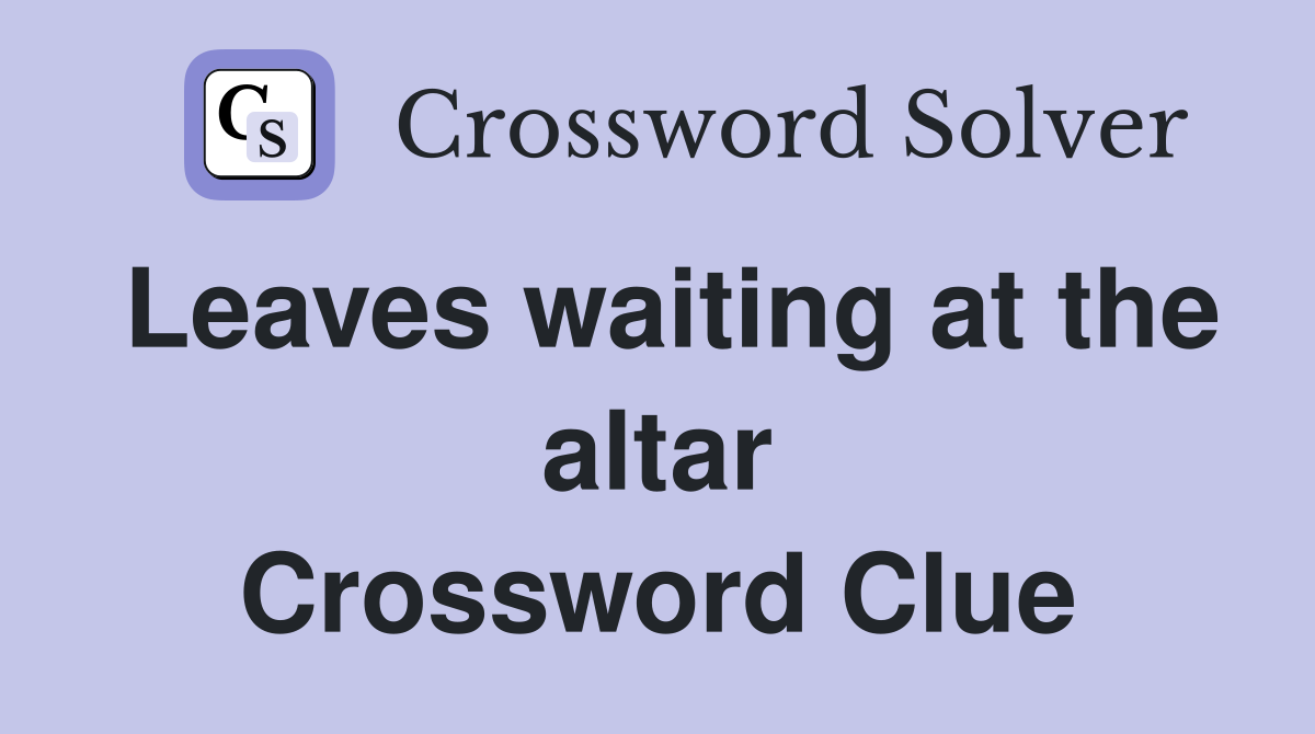 Leaves waiting at the altar Crossword Clue