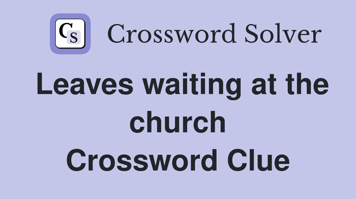Leaves waiting at the church Crossword Clue
