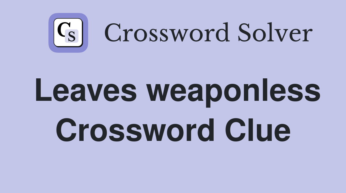 Leaves weaponless Crossword Clue