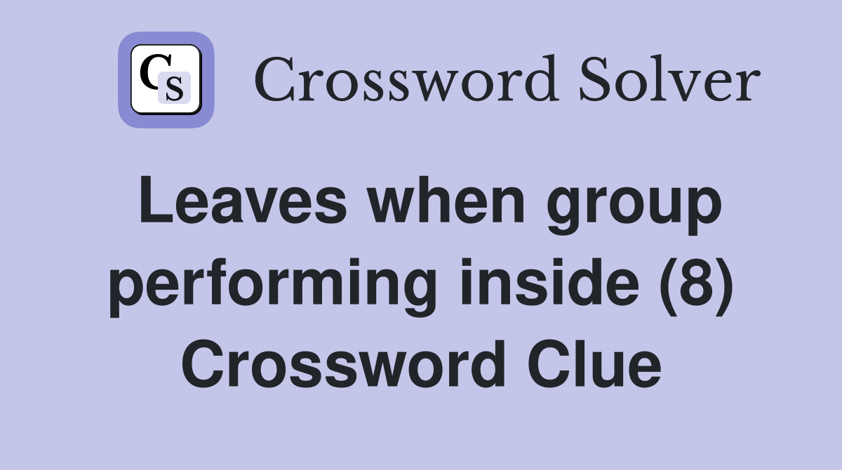 Leaves when group performing inside (8) Crossword Clue
